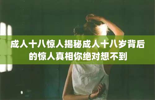 成人十八惊人揭秘成人十八岁背后的惊人真相你绝对想不到
