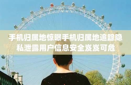 手机归属地惊曝手机归属地追踪隐私泄露用户信息安全岌岌可危
