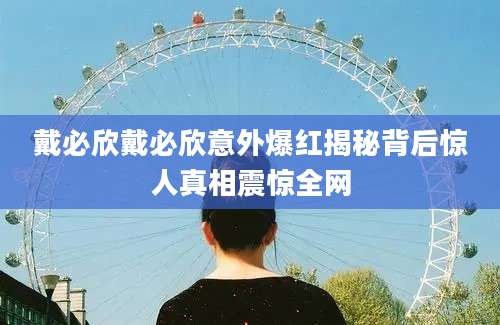 戴必欣戴必欣意外爆红揭秘背后惊人真相震惊全网