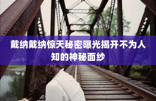 戴纳戴纳惊天秘密曝光揭开不为人知的神秘面纱