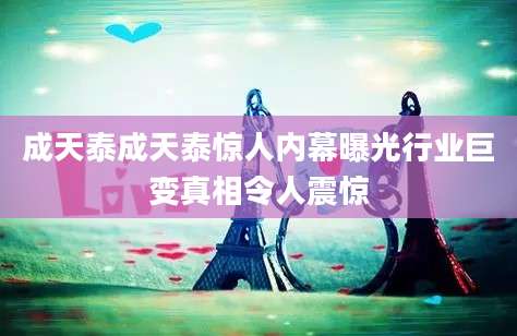 成天泰成天泰惊人内幕曝光行业巨变真相令人震惊