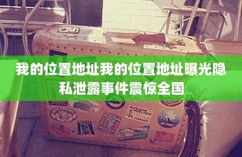 我的位置地址我的位置地址曝光隐私泄露事件震惊全国