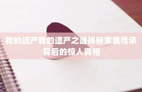 我的遗产我的遗产之谜揭秘家族传承背后的惊人真相