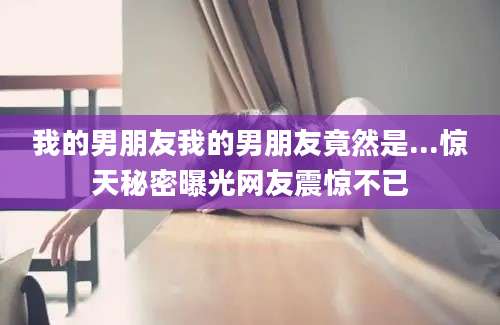 我的男朋友我的男朋友竟然是...惊天秘密曝光网友震惊不已