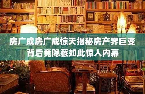 房广成房广成惊天揭秘房产界巨变背后竟隐藏如此惊人内幕