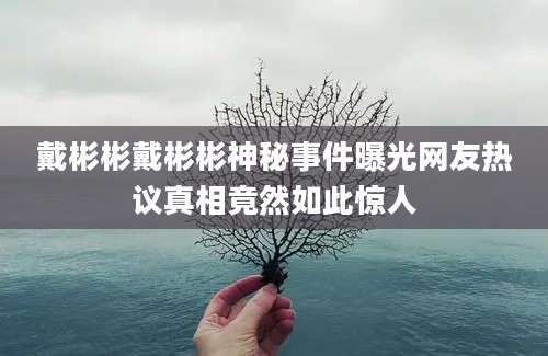 戴彬彬戴彬彬神秘事件曝光网友热议真相竟然如此惊人