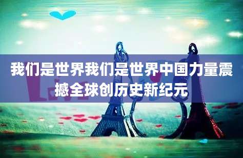 我们是世界我们是世界中国力量震撼全球创历史新纪元