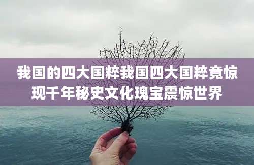 我国的四大国粹我国四大国粹竟惊现千年秘史文化瑰宝震惊世界