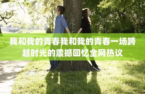 我和我的青春我和我的青春一场跨越时光的震撼回忆全网热议