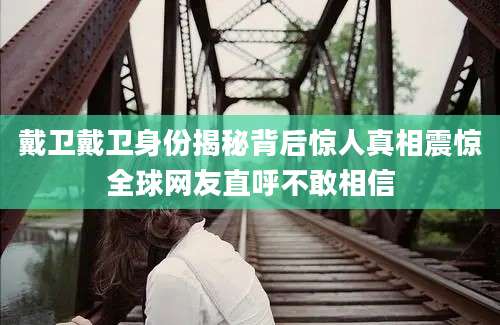 戴卫戴卫身份揭秘背后惊人真相震惊全球网友直呼不敢相信