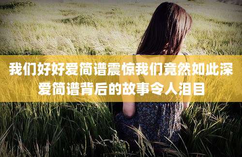 我们好好爱简谱震惊我们竟然如此深爱简谱背后的故事令人泪目