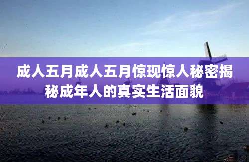 成人五月成人五月惊现惊人秘密揭秘成年人的真实生活面貌