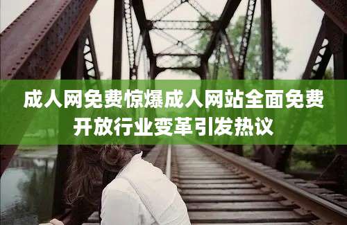 成人网免费惊爆成人网站全面免费开放行业变革引发热议
