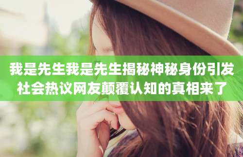我是先生我是先生揭秘神秘身份引发社会热议网友颠覆认知的真相来了