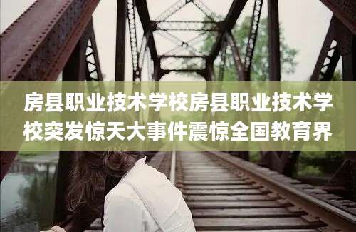 房县职业技术学校房县职业技术学校突发惊天大事件震惊全国教育界