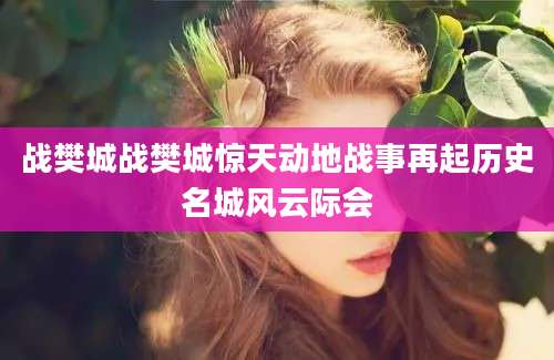 战樊城战樊城惊天动地战事再起历史名城风云际会