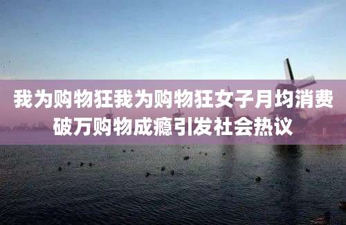 我为购物狂我为购物狂女子月均消费破万购物成瘾引发社会热议