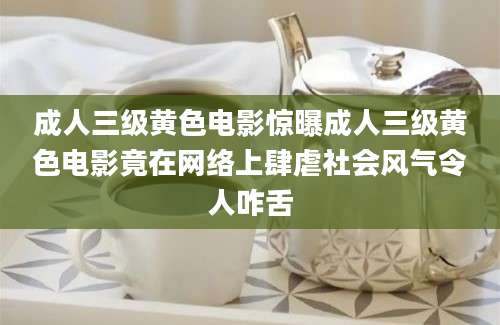 成人三级黄色电影惊曝成人三级黄色电影竟在网络上肆虐社会风气令人咋舌