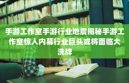 手游工作室手游行业地震揭秘手游工作室惊人内幕行业巨头或将面临大洗牌