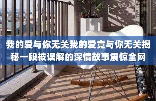 我的爱与你无关我的爱竟与你无关揭秘一段被误解的深情故事震惊全网