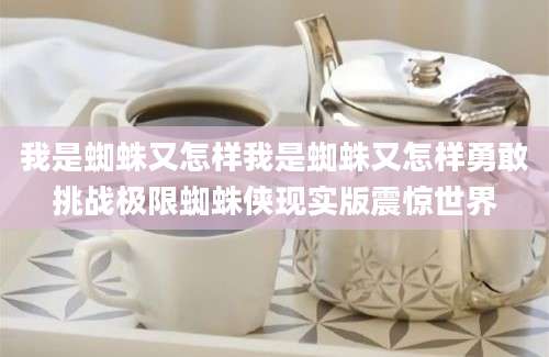 我是蜘蛛又怎样我是蜘蛛又怎样勇敢挑战极限蜘蛛侠现实版震惊世界