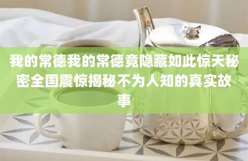 我的常德我的常德竟隐藏如此惊天秘密全国震惊揭秘不为人知的真实故事