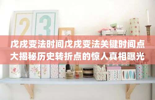 戊戌变法时间戊戌变法关键时间点大揭秘历史转折点的惊人真相曝光