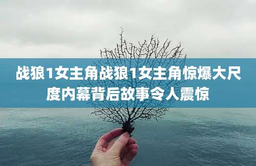 战狼1女主角战狼1女主角惊爆大尺度内幕背后故事令人震惊