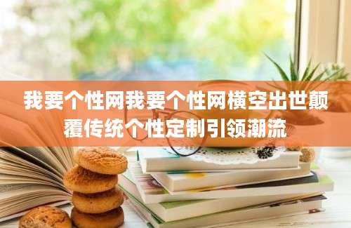 我要个性网我要个性网横空出世颠覆传统个性定制引领潮流