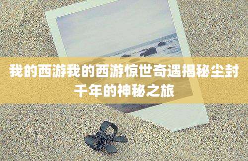 我的西游我的西游惊世奇遇揭秘尘封千年的神秘之旅