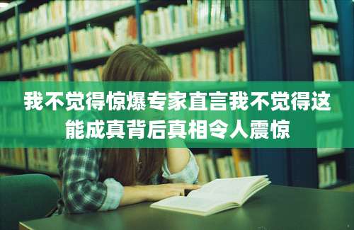 我不觉得惊爆专家直言我不觉得这能成真背后真相令人震惊