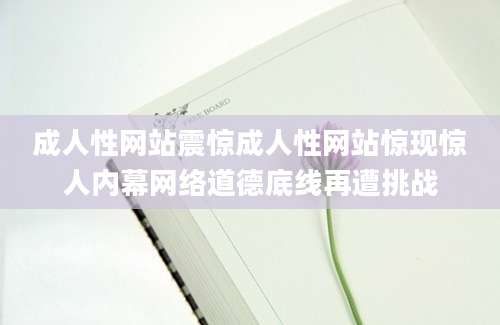 成人性网站震惊成人性网站惊现惊人内幕网络道德底线再遭挑战