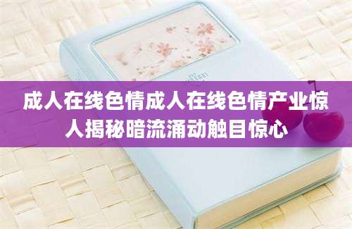 成人在线色情成人在线色情产业惊人揭秘暗流涌动触目惊心