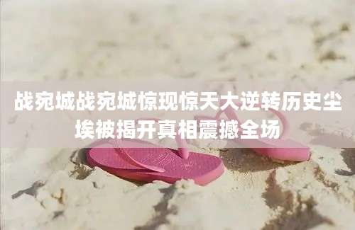战宛城战宛城惊现惊天大逆转历史尘埃被揭开真相震撼全场