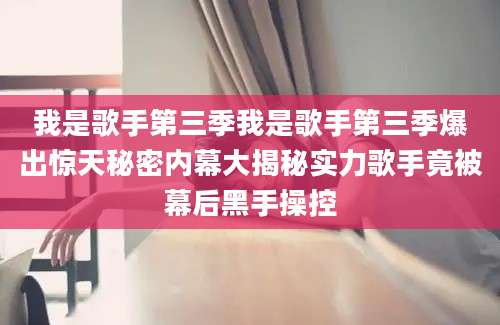 我是歌手第三季我是歌手第三季爆出惊天秘密内幕大揭秘实力歌手竟被幕后黑手操控