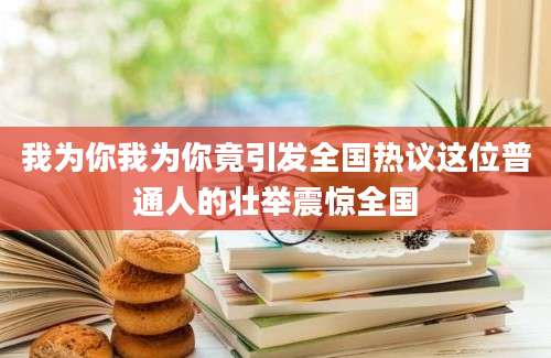 我为你我为你竟引发全国热议这位普通人的壮举震惊全国