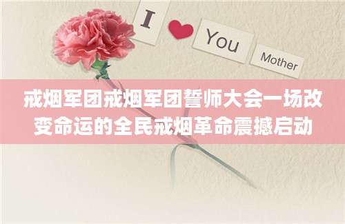 戒烟军团戒烟军团誓师大会一场改变命运的全民戒烟革命震撼启动