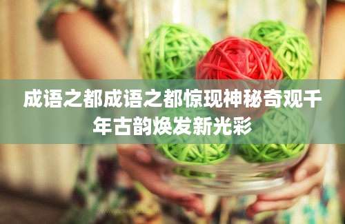 成语之都成语之都惊现神秘奇观千年古韵焕发新光彩