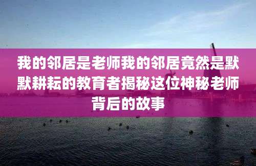 我的邻居是老师我的邻居竟然是默默耕耘的教育者揭秘这位神秘老师背后的故事