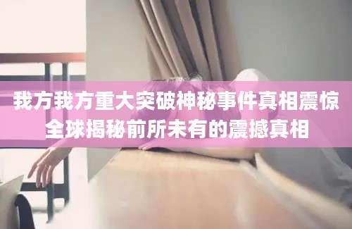 我方我方重大突破神秘事件真相震惊全球揭秘前所未有的震撼真相