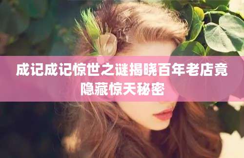 成记成记惊世之谜揭晓百年老店竟隐藏惊天秘密