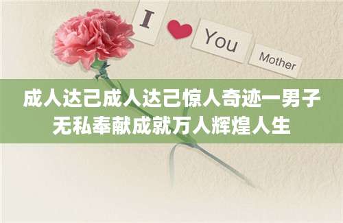 成人达己成人达己惊人奇迹一男子无私奉献成就万人辉煌人生