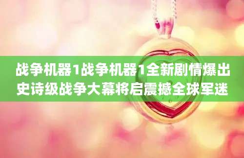 战争机器1战争机器1全新剧情爆出史诗级战争大幕将启震撼全球军迷