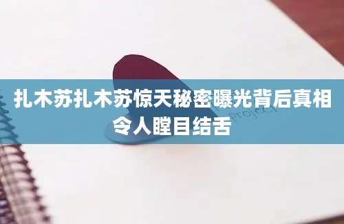 扎木苏扎木苏惊天秘密曝光背后真相令人瞠目结舌