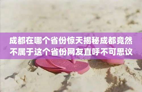 成都在哪个省份惊天揭秘成都竟然不属于这个省份网友直呼不可思议