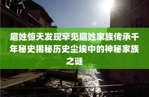 扈姓惊天发现罕见扈姓家族传承千年秘史揭秘历史尘埃中的神秘家族之谜