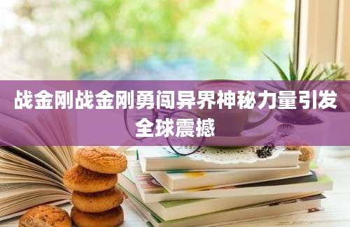 战金刚战金刚勇闯异界神秘力量引发全球震撼