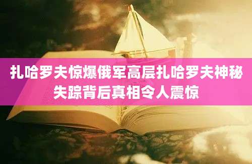 扎哈罗夫惊爆俄军高层扎哈罗夫神秘失踪背后真相令人震惊