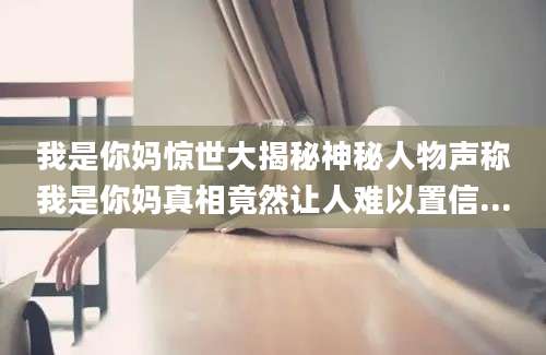 我是你妈惊世大揭秘神秘人物声称我是你妈真相竟然让人难以置信...
