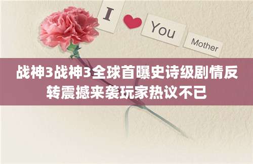 战神3战神3全球首曝史诗级剧情反转震撼来袭玩家热议不已